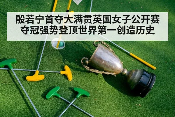 殷若宁首夺大满贯英国女子公开赛夺冠强势登顶世界第一创造历史