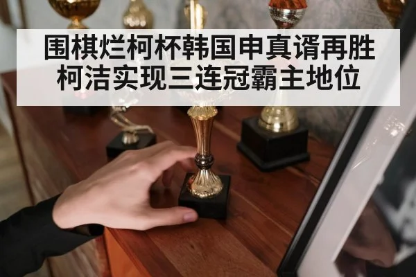 围棋烂柯杯韩国申真谞再胜柯洁实现三连冠霸主地位