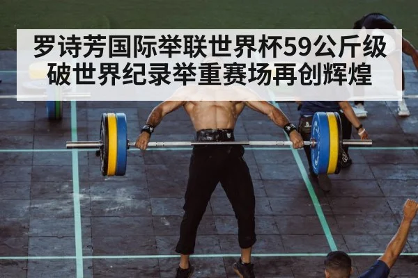 罗诗芳国际举联世界杯59公斤级破世界纪录举重赛场再创辉煌
