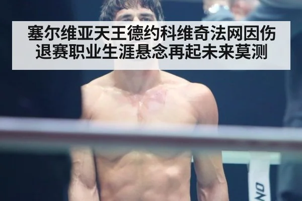 塞尔维亚天王德约科维奇法网因伤退赛职业生涯悬念再起未来莫测
