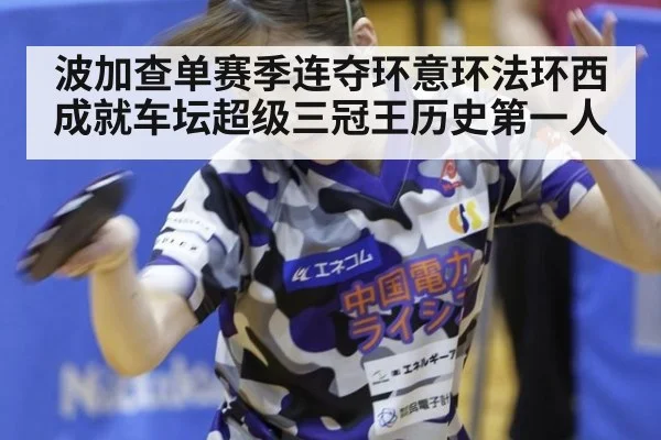 波加查单赛季连夺环意环法环西成就车坛超级三冠王历史第一人