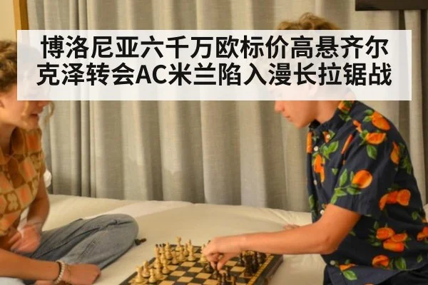 博洛尼亚六千万欧标价高悬齐尔克泽转会AC米兰陷入漫长拉锯战