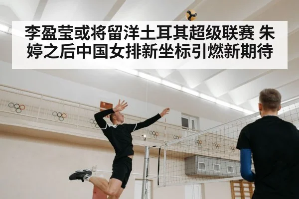 李盈莹或将留洋土耳其超级联赛 朱婷之后中国女排新坐标引燃新期待